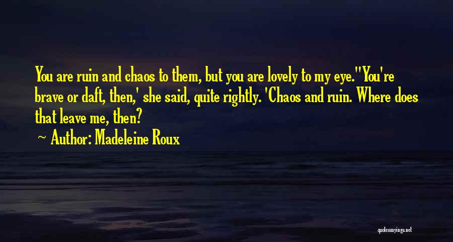 Madeleine Roux Quotes: You Are Ruin And Chaos To Them, But You Are Lovely To My Eye.''you're Brave Or Daft, Then,' She Said,