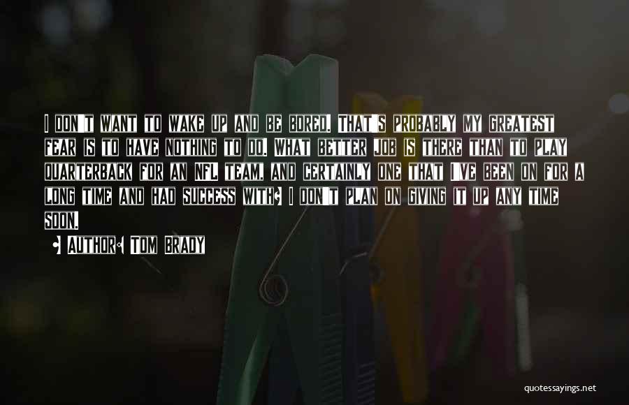 Tom Brady Quotes: I Don't Want To Wake Up And Be Bored. That's Probably My Greatest Fear Is To Have Nothing To Do.
