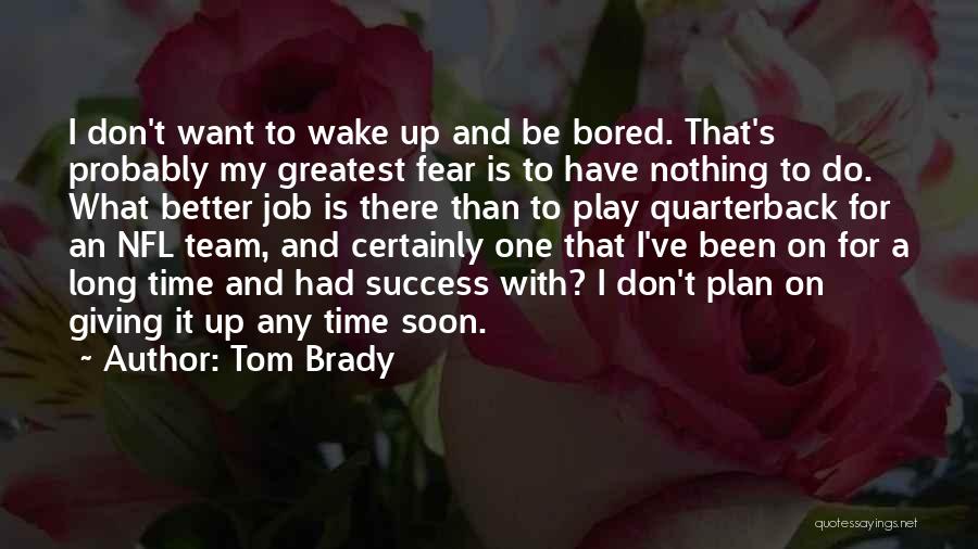 Tom Brady Quotes: I Don't Want To Wake Up And Be Bored. That's Probably My Greatest Fear Is To Have Nothing To Do.