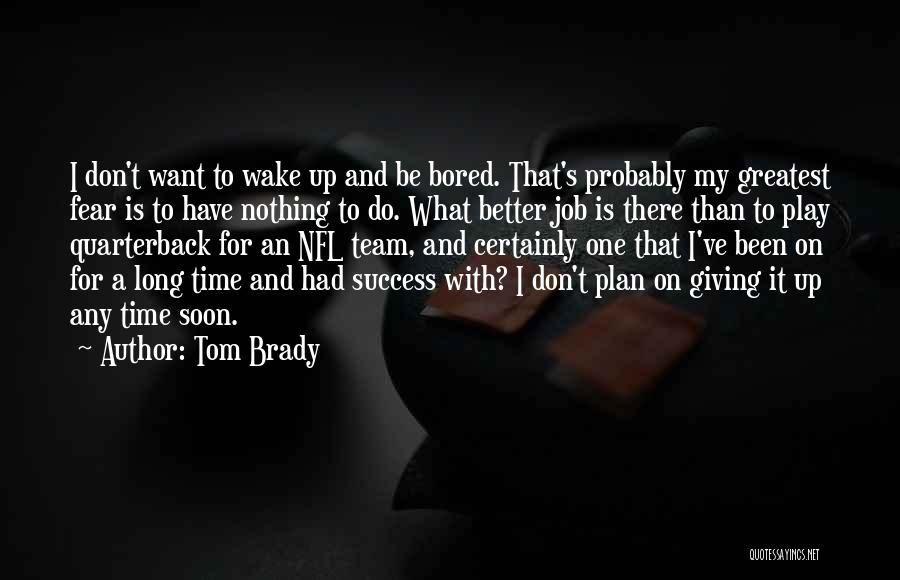 Tom Brady Quotes: I Don't Want To Wake Up And Be Bored. That's Probably My Greatest Fear Is To Have Nothing To Do.