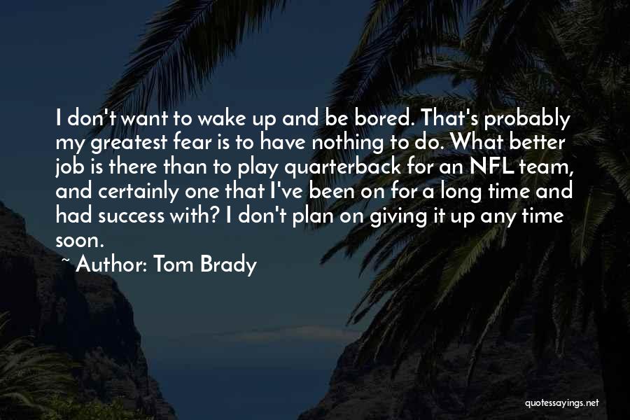 Tom Brady Quotes: I Don't Want To Wake Up And Be Bored. That's Probably My Greatest Fear Is To Have Nothing To Do.