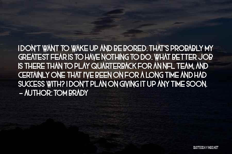 Tom Brady Quotes: I Don't Want To Wake Up And Be Bored. That's Probably My Greatest Fear Is To Have Nothing To Do.