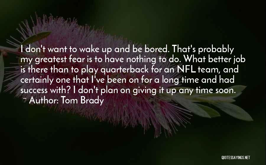 Tom Brady Quotes: I Don't Want To Wake Up And Be Bored. That's Probably My Greatest Fear Is To Have Nothing To Do.