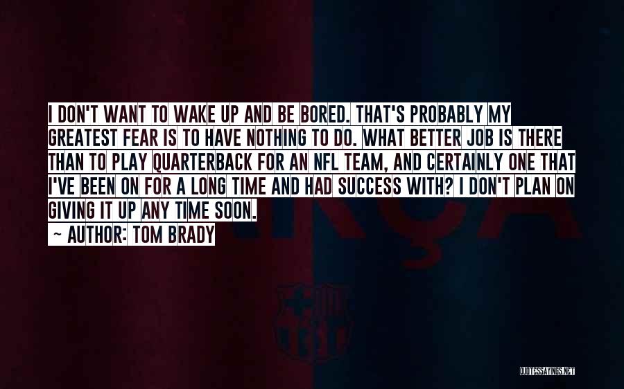 Tom Brady Quotes: I Don't Want To Wake Up And Be Bored. That's Probably My Greatest Fear Is To Have Nothing To Do.