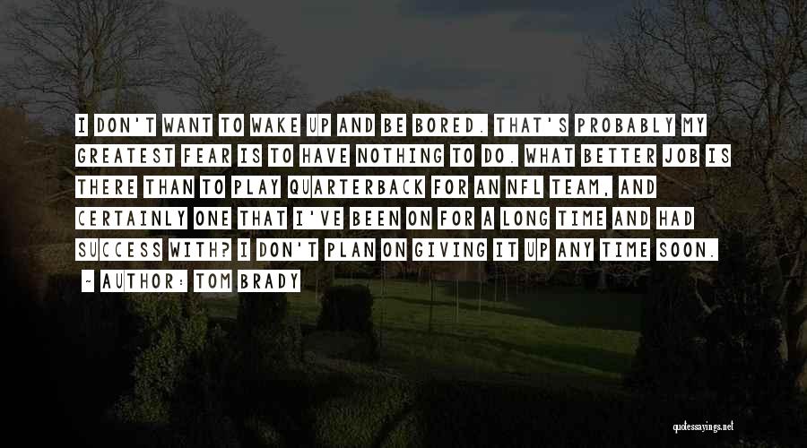 Tom Brady Quotes: I Don't Want To Wake Up And Be Bored. That's Probably My Greatest Fear Is To Have Nothing To Do.