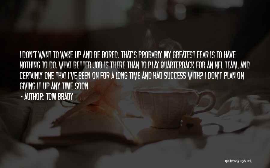 Tom Brady Quotes: I Don't Want To Wake Up And Be Bored. That's Probably My Greatest Fear Is To Have Nothing To Do.