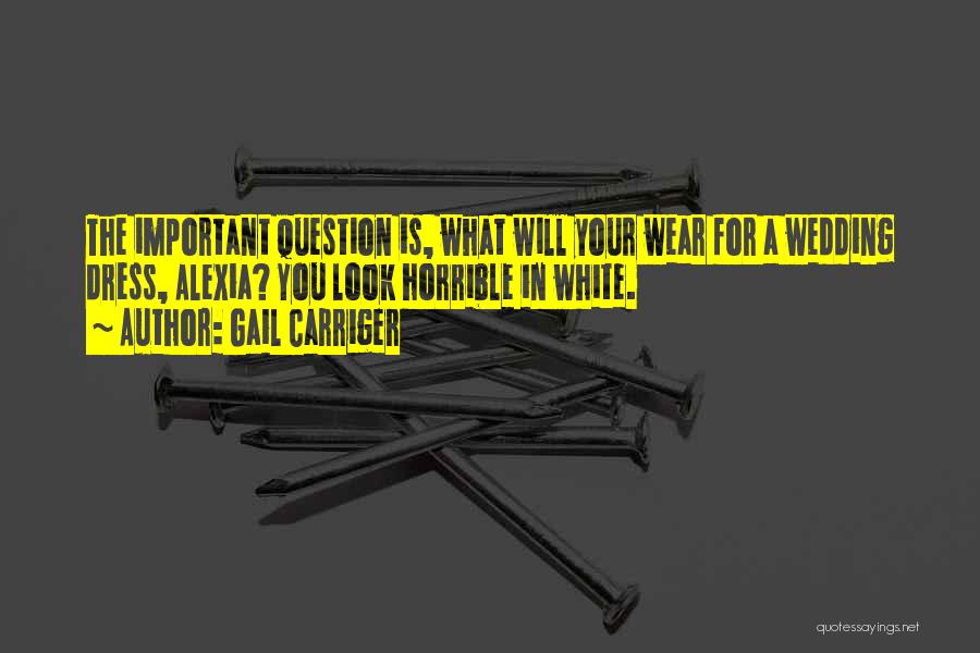 Gail Carriger Quotes: The Important Question Is, What Will Your Wear For A Wedding Dress, Alexia? You Look Horrible In White.