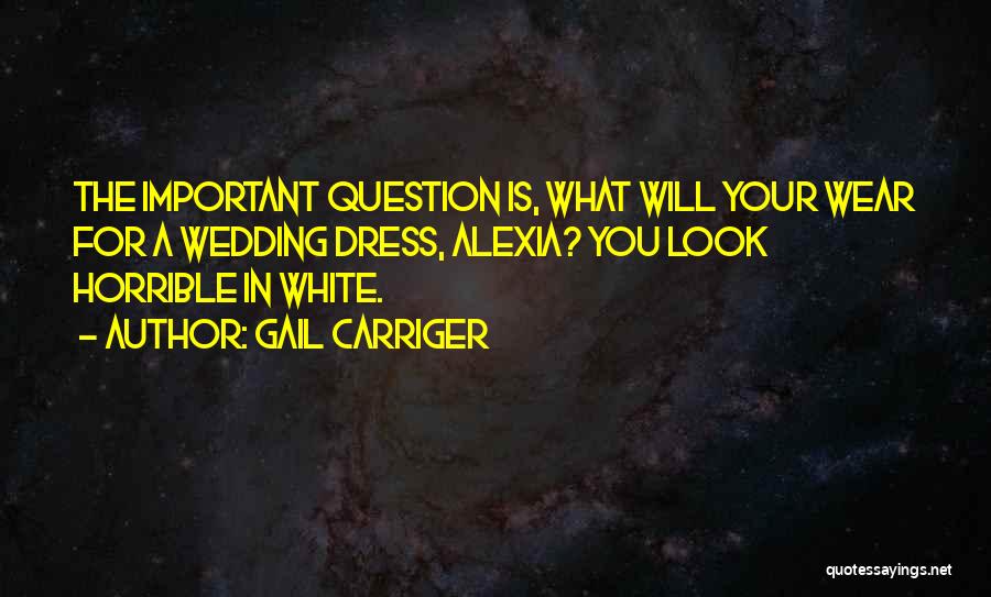 Gail Carriger Quotes: The Important Question Is, What Will Your Wear For A Wedding Dress, Alexia? You Look Horrible In White.