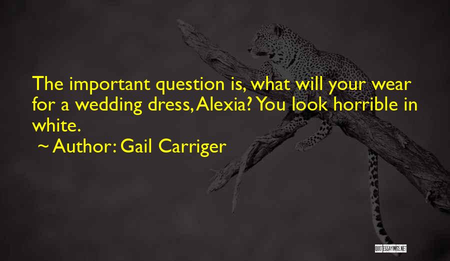 Gail Carriger Quotes: The Important Question Is, What Will Your Wear For A Wedding Dress, Alexia? You Look Horrible In White.