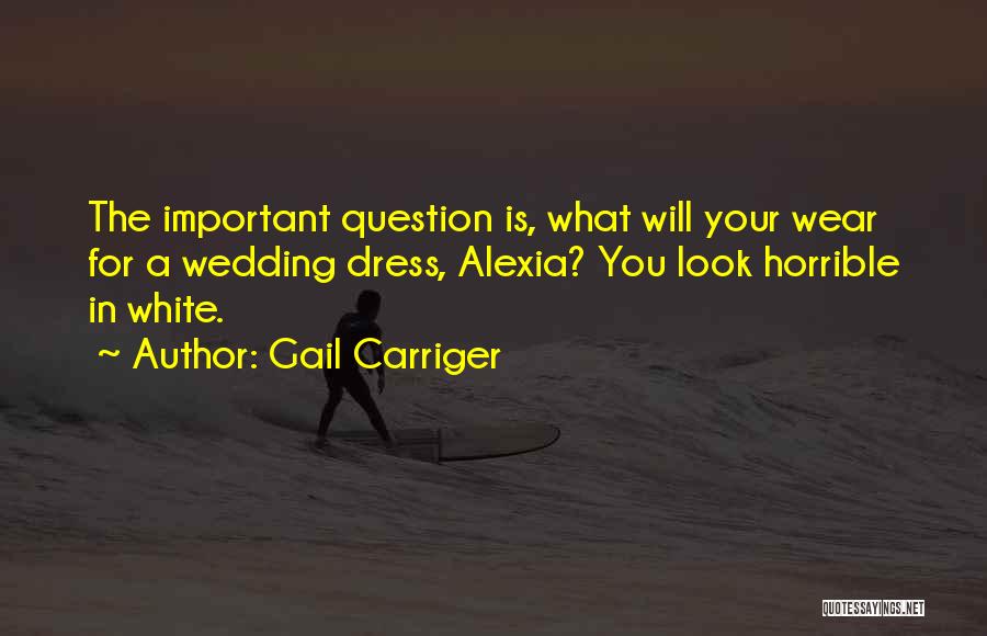 Gail Carriger Quotes: The Important Question Is, What Will Your Wear For A Wedding Dress, Alexia? You Look Horrible In White.