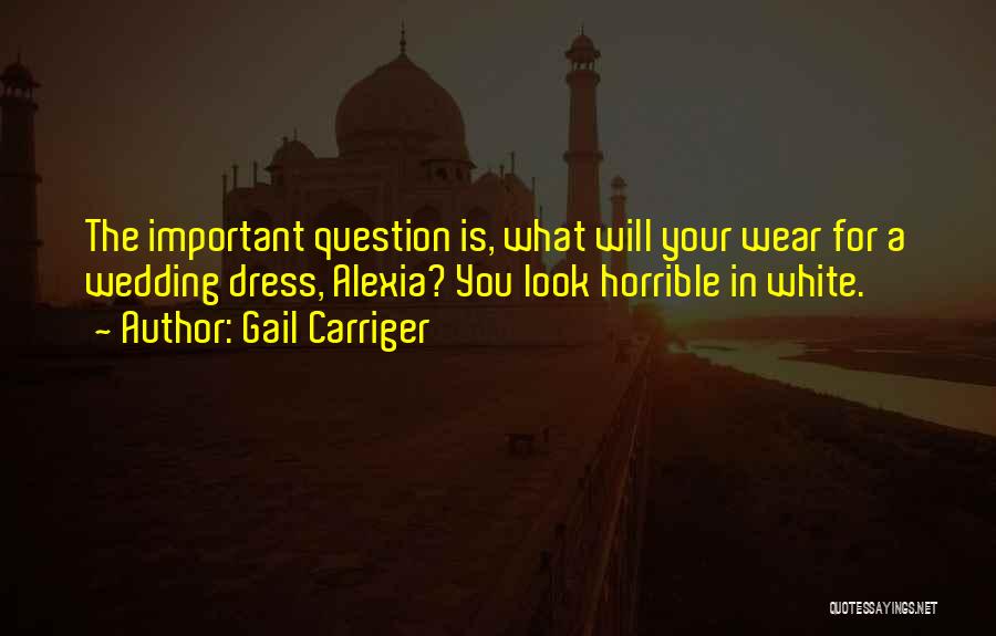 Gail Carriger Quotes: The Important Question Is, What Will Your Wear For A Wedding Dress, Alexia? You Look Horrible In White.