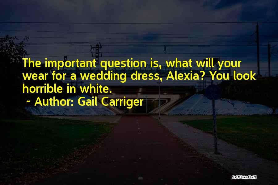 Gail Carriger Quotes: The Important Question Is, What Will Your Wear For A Wedding Dress, Alexia? You Look Horrible In White.
