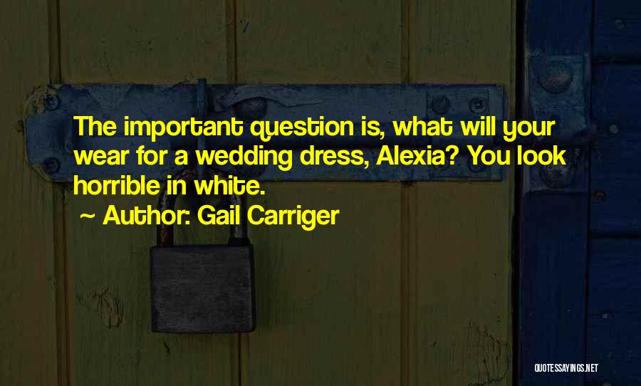 Gail Carriger Quotes: The Important Question Is, What Will Your Wear For A Wedding Dress, Alexia? You Look Horrible In White.