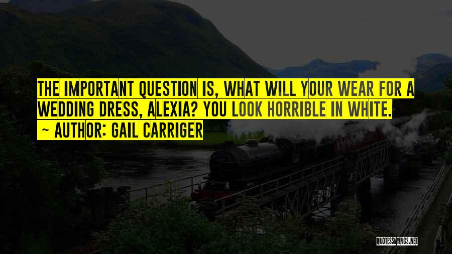 Gail Carriger Quotes: The Important Question Is, What Will Your Wear For A Wedding Dress, Alexia? You Look Horrible In White.