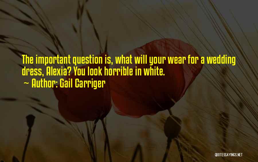 Gail Carriger Quotes: The Important Question Is, What Will Your Wear For A Wedding Dress, Alexia? You Look Horrible In White.