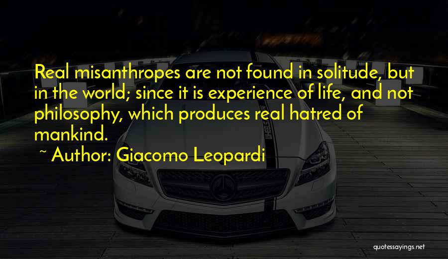 Giacomo Leopardi Quotes: Real Misanthropes Are Not Found In Solitude, But In The World; Since It Is Experience Of Life, And Not Philosophy,