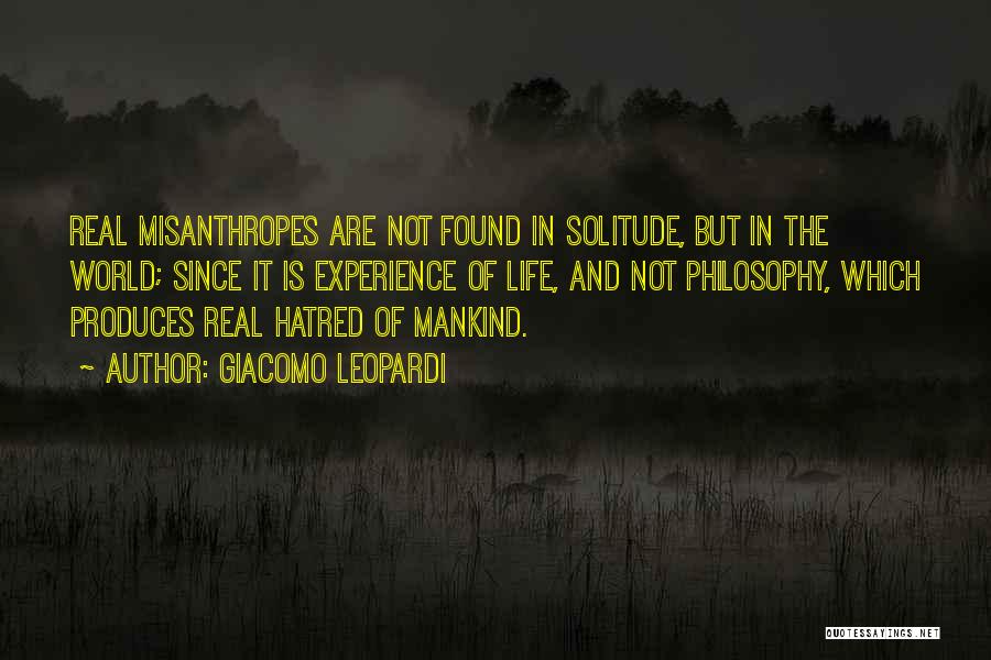 Giacomo Leopardi Quotes: Real Misanthropes Are Not Found In Solitude, But In The World; Since It Is Experience Of Life, And Not Philosophy,