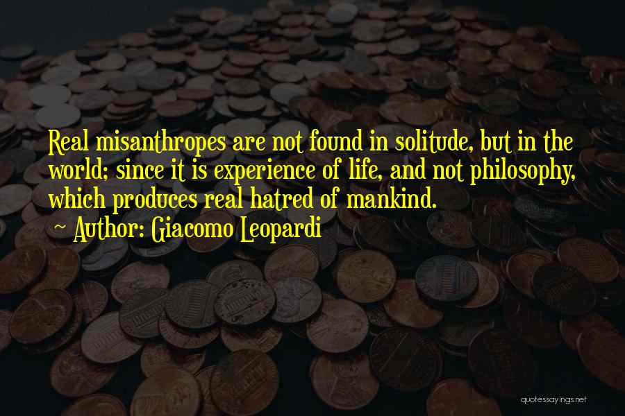 Giacomo Leopardi Quotes: Real Misanthropes Are Not Found In Solitude, But In The World; Since It Is Experience Of Life, And Not Philosophy,