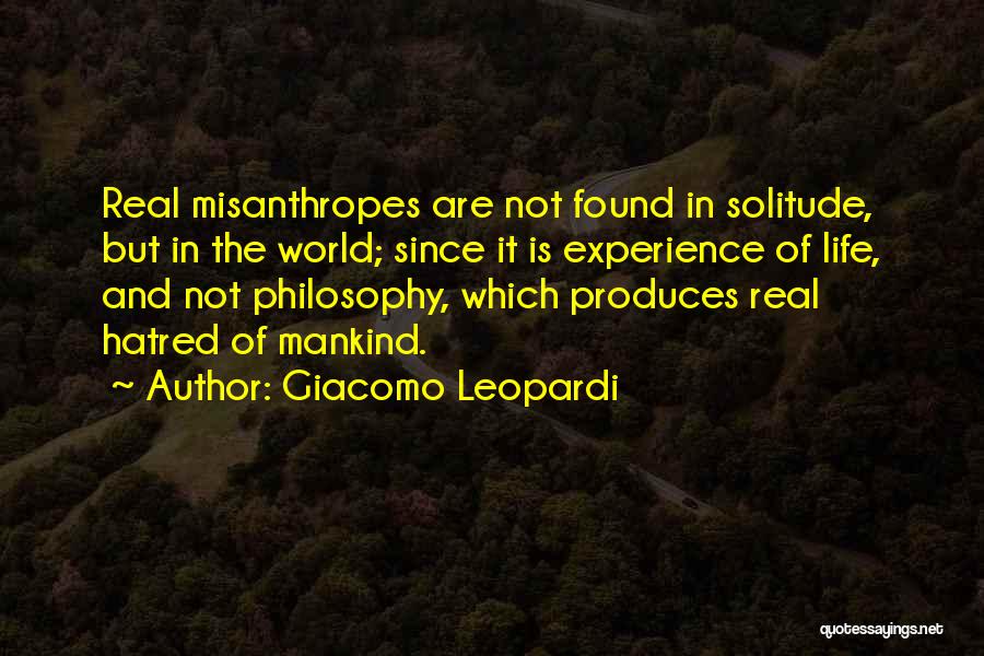 Giacomo Leopardi Quotes: Real Misanthropes Are Not Found In Solitude, But In The World; Since It Is Experience Of Life, And Not Philosophy,