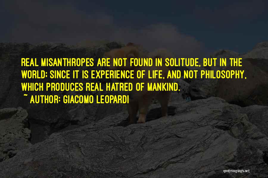 Giacomo Leopardi Quotes: Real Misanthropes Are Not Found In Solitude, But In The World; Since It Is Experience Of Life, And Not Philosophy,