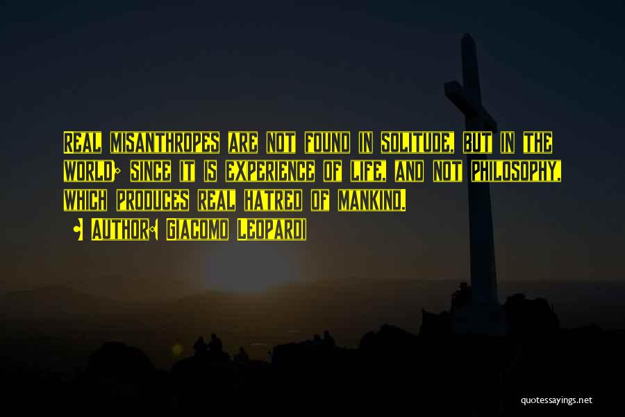 Giacomo Leopardi Quotes: Real Misanthropes Are Not Found In Solitude, But In The World; Since It Is Experience Of Life, And Not Philosophy,