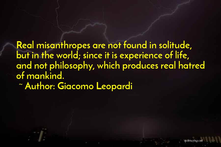 Giacomo Leopardi Quotes: Real Misanthropes Are Not Found In Solitude, But In The World; Since It Is Experience Of Life, And Not Philosophy,