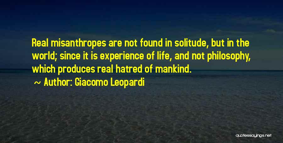 Giacomo Leopardi Quotes: Real Misanthropes Are Not Found In Solitude, But In The World; Since It Is Experience Of Life, And Not Philosophy,