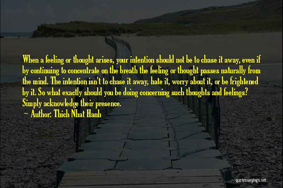 Thich Nhat Hanh Quotes: When A Feeling Or Thought Arises, Your Intention Should Not Be To Chase It Away, Even If By Continuing To