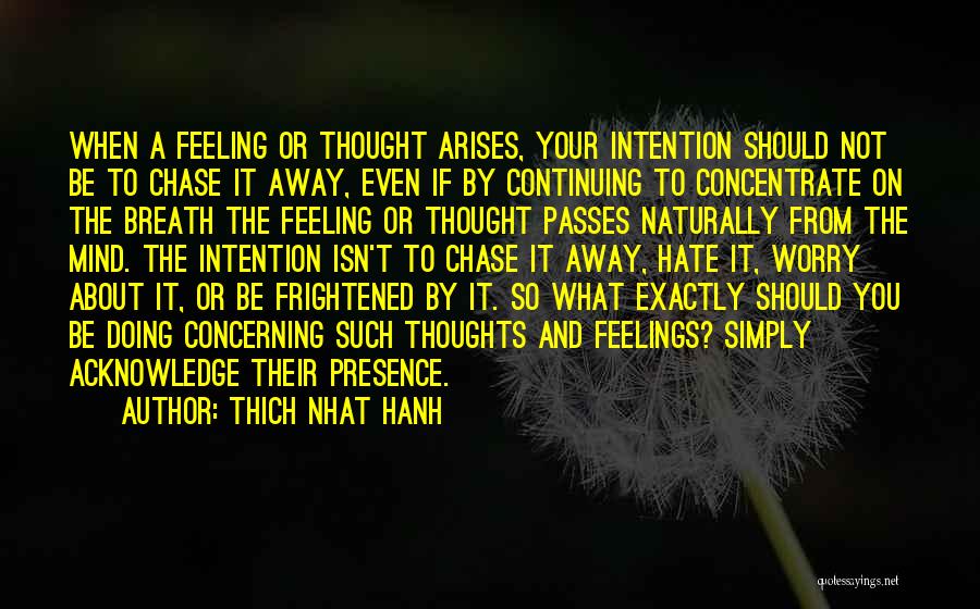 Thich Nhat Hanh Quotes: When A Feeling Or Thought Arises, Your Intention Should Not Be To Chase It Away, Even If By Continuing To