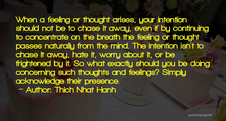 Thich Nhat Hanh Quotes: When A Feeling Or Thought Arises, Your Intention Should Not Be To Chase It Away, Even If By Continuing To