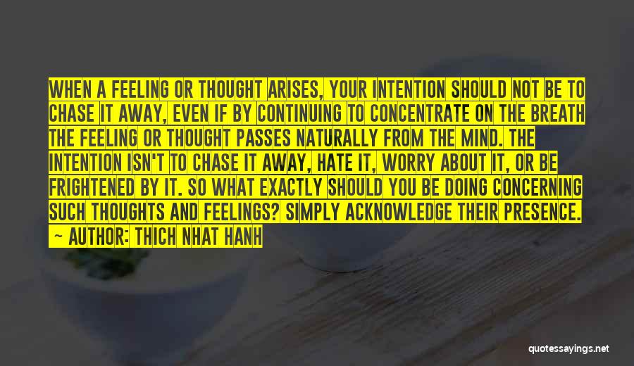 Thich Nhat Hanh Quotes: When A Feeling Or Thought Arises, Your Intention Should Not Be To Chase It Away, Even If By Continuing To