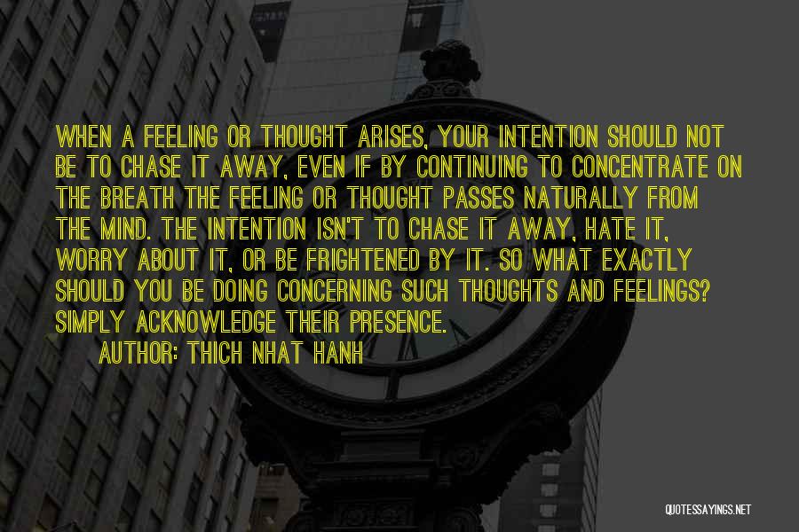 Thich Nhat Hanh Quotes: When A Feeling Or Thought Arises, Your Intention Should Not Be To Chase It Away, Even If By Continuing To