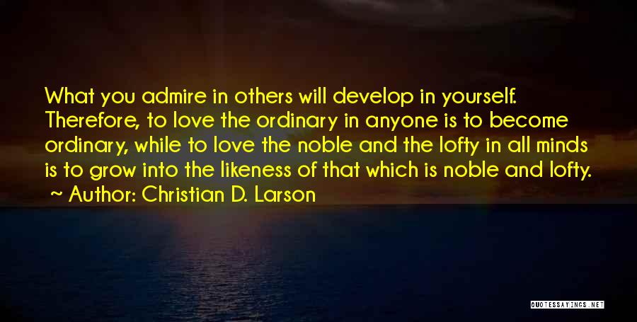 Christian D. Larson Quotes: What You Admire In Others Will Develop In Yourself. Therefore, To Love The Ordinary In Anyone Is To Become Ordinary,
