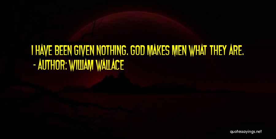 William Wallace Quotes: I Have Been Given Nothing. God Makes Men What They Are.