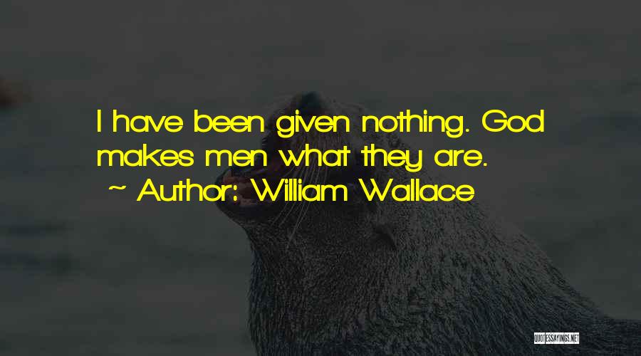 William Wallace Quotes: I Have Been Given Nothing. God Makes Men What They Are.