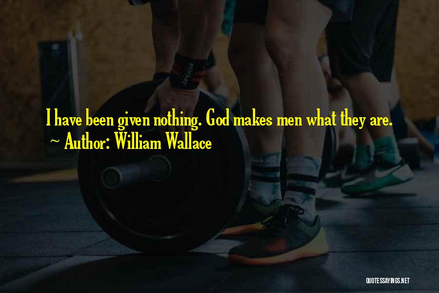 William Wallace Quotes: I Have Been Given Nothing. God Makes Men What They Are.