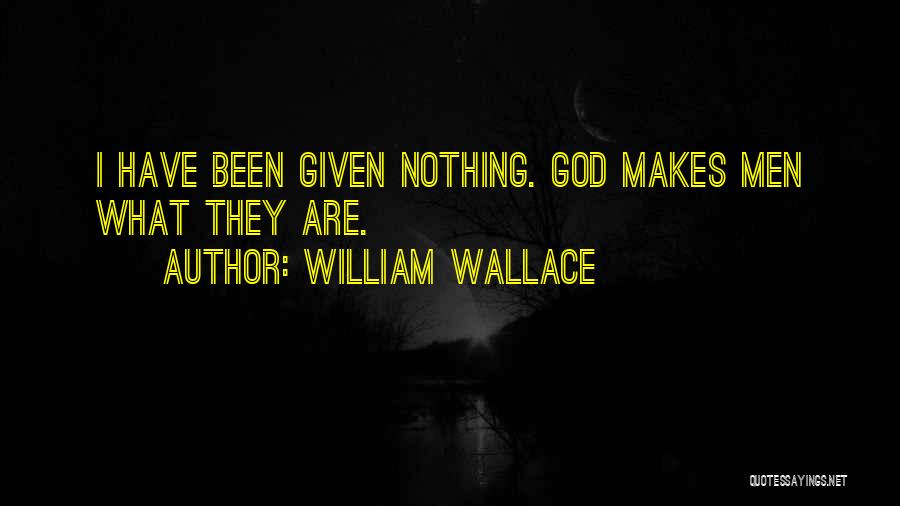 William Wallace Quotes: I Have Been Given Nothing. God Makes Men What They Are.