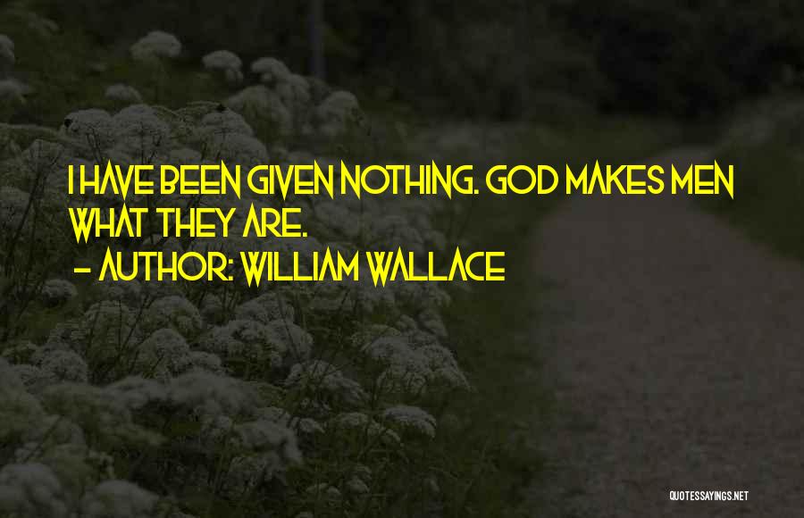 William Wallace Quotes: I Have Been Given Nothing. God Makes Men What They Are.