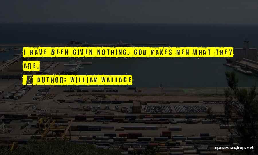 William Wallace Quotes: I Have Been Given Nothing. God Makes Men What They Are.
