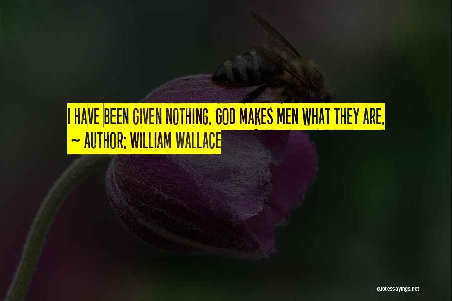 William Wallace Quotes: I Have Been Given Nothing. God Makes Men What They Are.