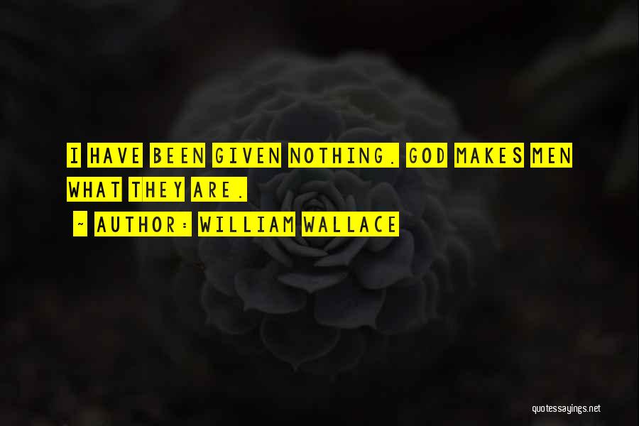 William Wallace Quotes: I Have Been Given Nothing. God Makes Men What They Are.