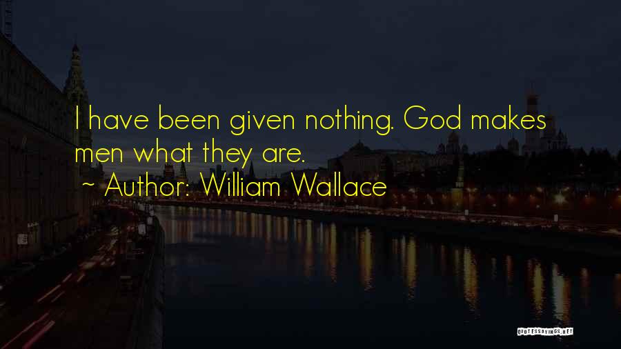 William Wallace Quotes: I Have Been Given Nothing. God Makes Men What They Are.