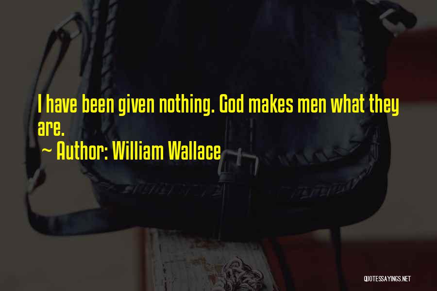 William Wallace Quotes: I Have Been Given Nothing. God Makes Men What They Are.