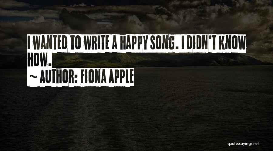 Fiona Apple Quotes: I Wanted To Write A Happy Song. I Didn't Know How.