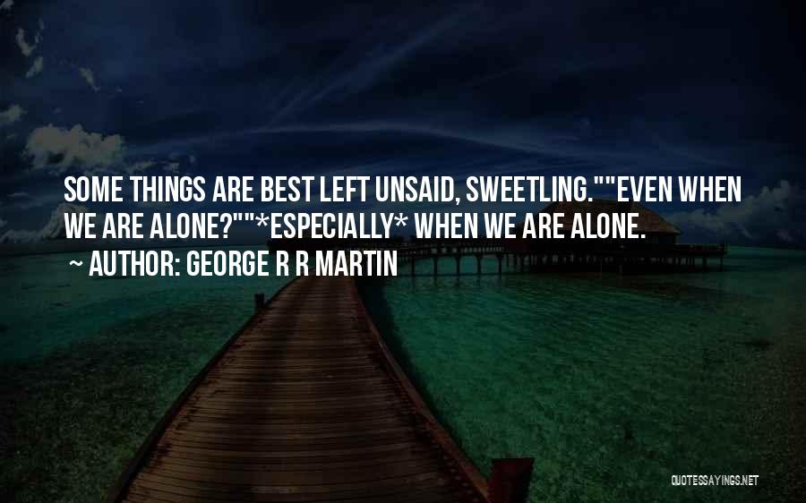 George R R Martin Quotes: Some Things Are Best Left Unsaid, Sweetling.even When We Are Alone?*especially* When We Are Alone.