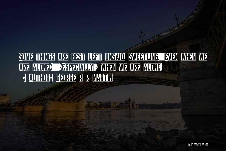 George R R Martin Quotes: Some Things Are Best Left Unsaid, Sweetling.even When We Are Alone?*especially* When We Are Alone.