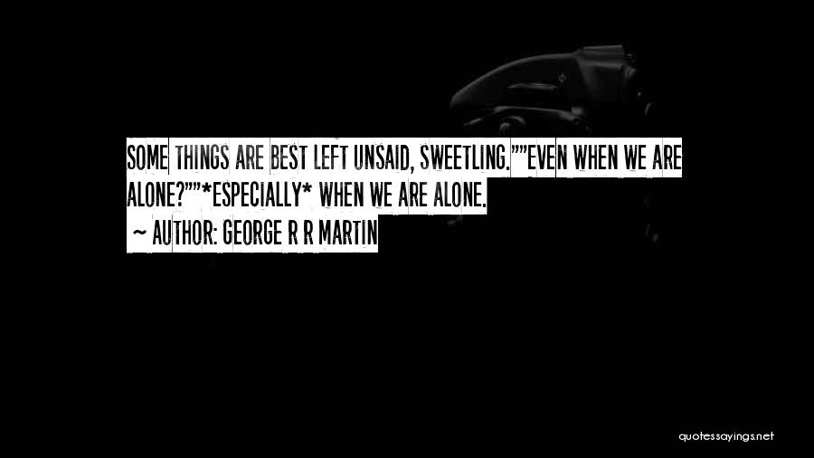 George R R Martin Quotes: Some Things Are Best Left Unsaid, Sweetling.even When We Are Alone?*especially* When We Are Alone.