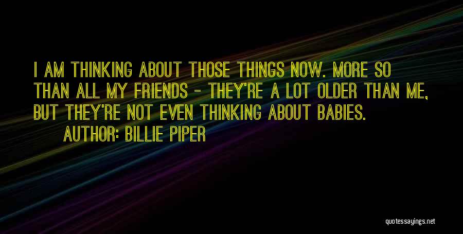 Billie Piper Quotes: I Am Thinking About Those Things Now. More So Than All My Friends - They're A Lot Older Than Me,