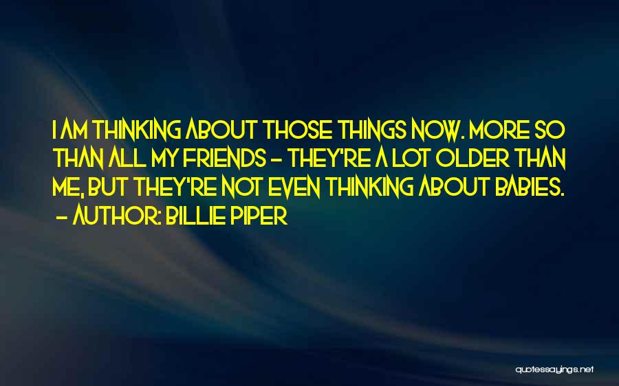 Billie Piper Quotes: I Am Thinking About Those Things Now. More So Than All My Friends - They're A Lot Older Than Me,