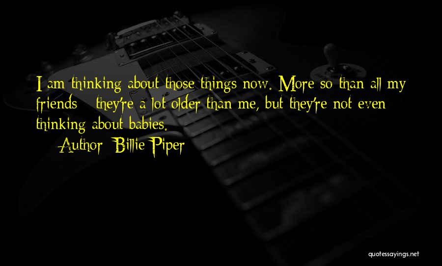 Billie Piper Quotes: I Am Thinking About Those Things Now. More So Than All My Friends - They're A Lot Older Than Me,